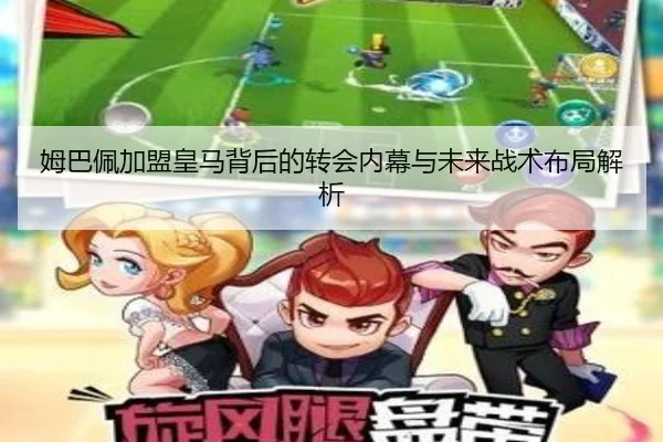 姆巴佩加盟皇马背后的转会内幕与未来战术布局解析