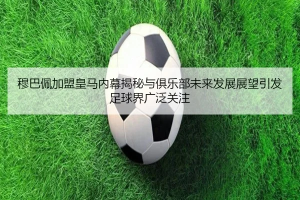 穆巴佩加盟皇马内幕揭秘与俱乐部未来发展展望引发足球界广泛关注