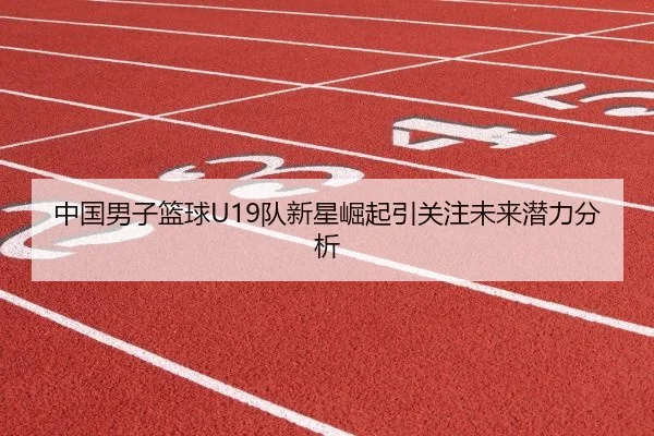 中国男子篮球U19队新星崛起引关注未来潜力分析