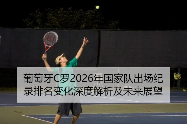 葡萄牙C罗2026年国家队出场纪录排名变化深度解析及未来展望